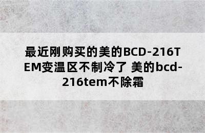 最近刚购买的美的BCD-216TEM变温区不制冷了 美的bcd-216tem不除霜